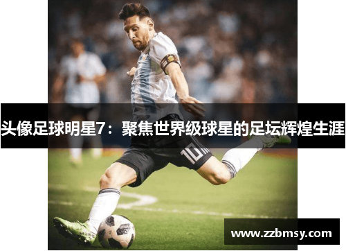 头像足球明星7：聚焦世界级球星的足坛辉煌生涯