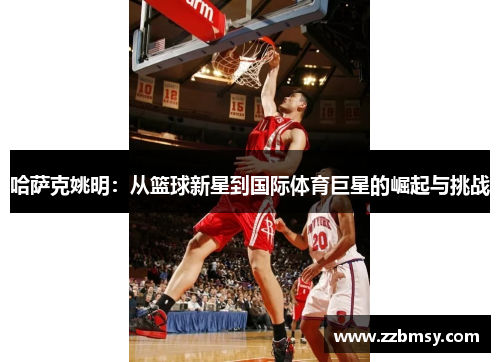 哈萨克姚明：从篮球新星到国际体育巨星的崛起与挑战