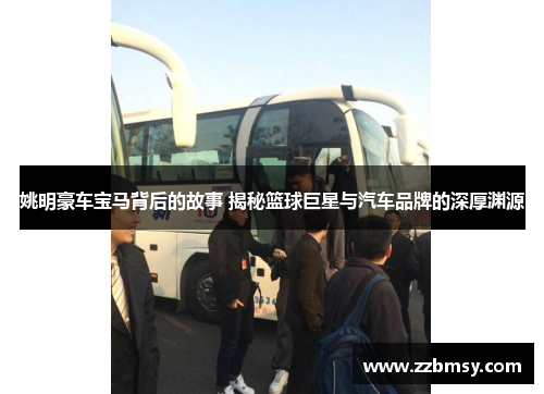 姚明豪车宝马背后的故事 揭秘篮球巨星与汽车品牌的深厚渊源