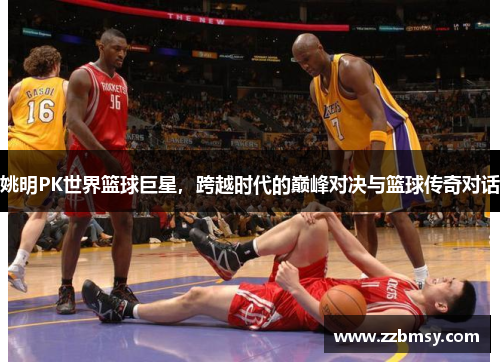 姚明PK世界篮球巨星，跨越时代的巅峰对决与篮球传奇对话