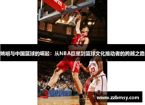 姚明与中国篮球的崛起：从NBA巨星到篮球文化推动者的跨越之路