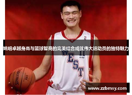 姚明卓越身高与篮球智商的完美结合成就伟大运动员的独特魅力