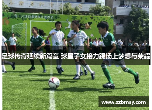 足球传奇延续新篇章 球星子女接力踢场上梦想与荣耀