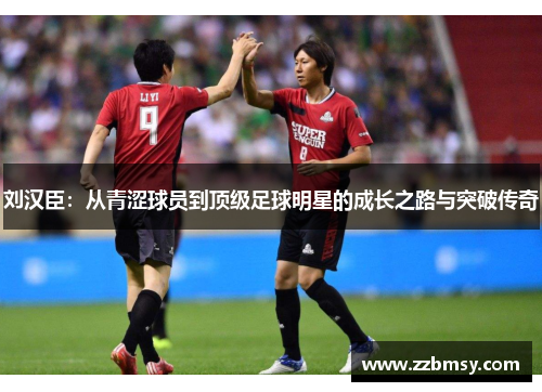 刘汉臣：从青涩球员到顶级足球明星的成长之路与突破传奇