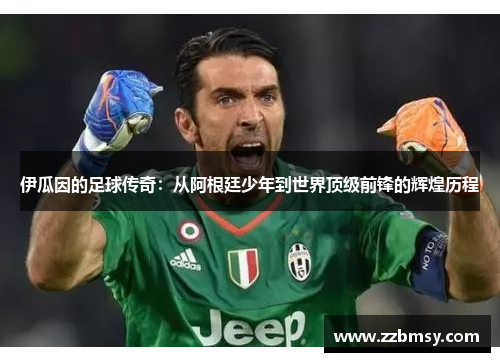 伊瓜因的足球传奇：从阿根廷少年到世界顶级前锋的辉煌历程