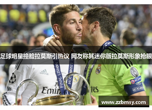 足球明星撞脸拉莫斯引热议 网友称其迷你版拉莫斯形象抢眼