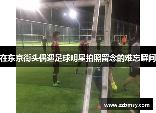 在东京街头偶遇足球明星拍照留念的难忘瞬间