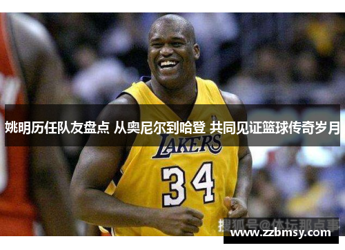 姚明历任队友盘点 从奥尼尔到哈登 共同见证篮球传奇岁月