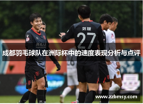 成都羽毛球队在洲际杯中的速度表现分析与点评
