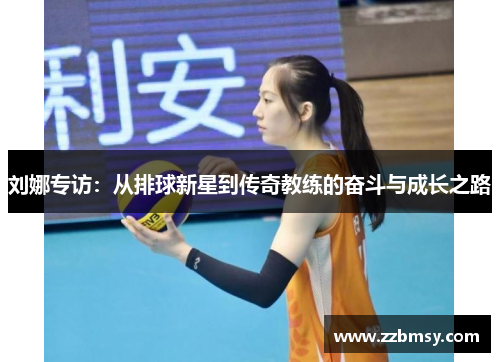 刘娜专访：从排球新星到传奇教练的奋斗与成长之路