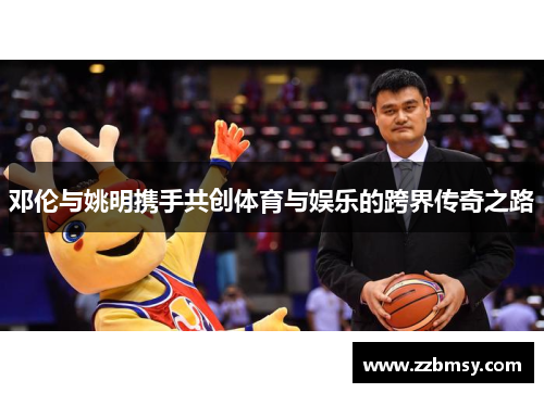 邓伦与姚明携手共创体育与娱乐的跨界传奇之路