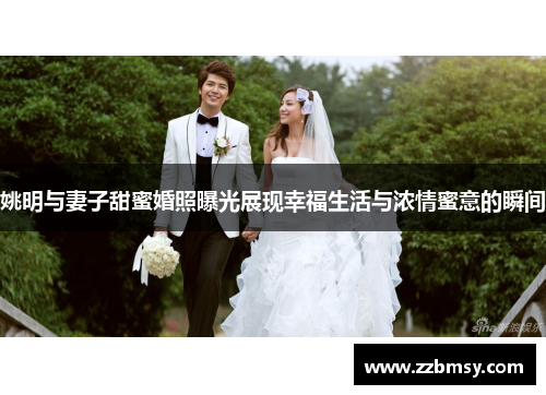 姚明与妻子甜蜜婚照曝光展现幸福生活与浓情蜜意的瞬间