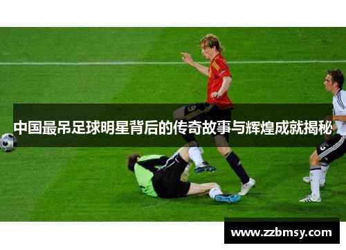 中国最吊足球明星背后的传奇故事与辉煌成就揭秘
