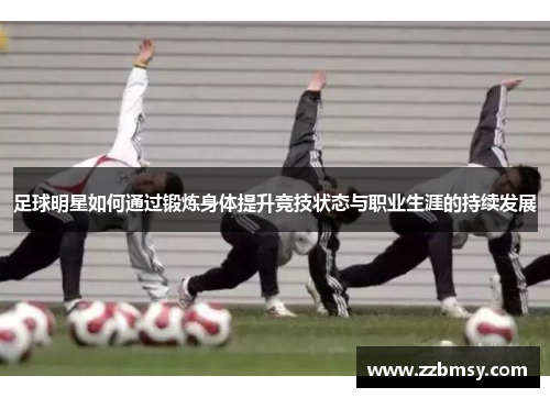 足球明星如何通过锻炼身体提升竞技状态与职业生涯的持续发展