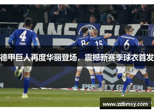 德甲巨人再度华丽登场，震撼新赛季球衣首发