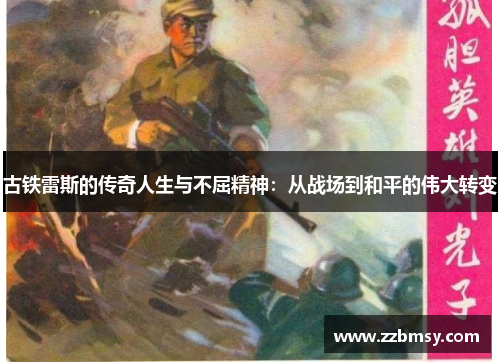 古铁雷斯的传奇人生与不屈精神：从战场到和平的伟大转变