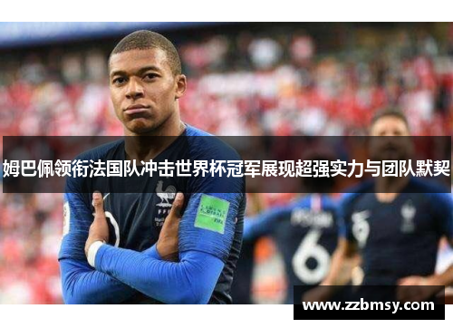 姆巴佩领衔法国队冲击世界杯冠军展现超强实力与团队默契