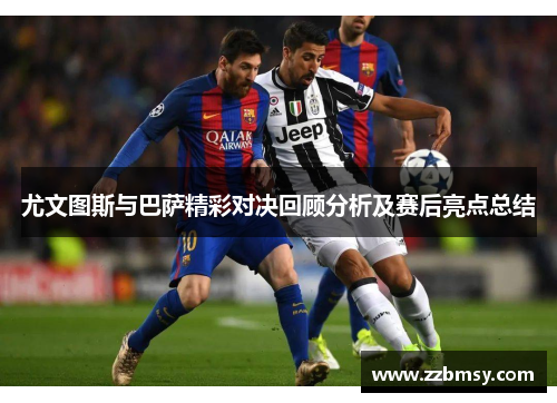 尤文图斯与巴萨精彩对决回顾分析及赛后亮点总结