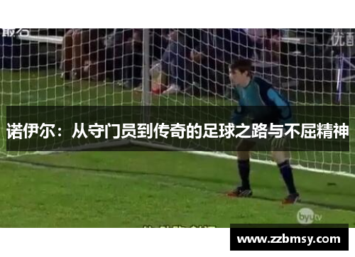 诺伊尔：从守门员到传奇的足球之路与不屈精神